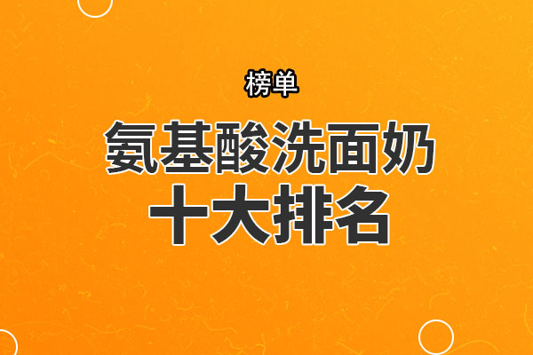 氨基酸洗面奶十大排名 欧缇丽洁面慕斯上榜，第三价格亲民